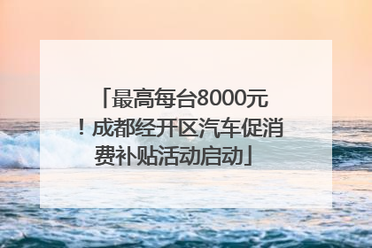 最高每台8000元！成都经开区汽车促消费补贴活动启动