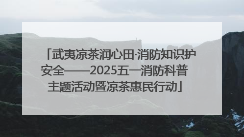 武夷凉茶润心田·消防知识护安全——2025五一消防科普主题活动暨凉茶惠民行动