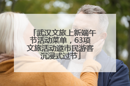 武汉文旅上新端午节活动菜单，63项文旅活动邀市民游客沉浸式过节