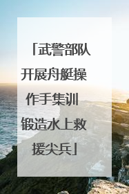 武警部队开展舟艇操作手集训 锻造水上救援尖兵