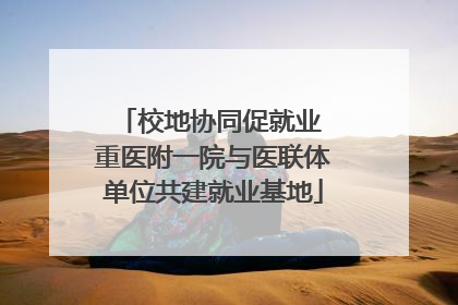 校地协同促就业 重医附一院与医联体单位共建就业基地