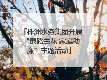 株洲水务集团开展“廉路生花 家庭助廉”主题活动