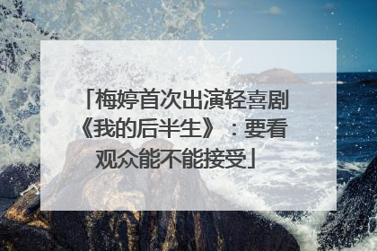 梅婷首次出演轻喜剧《我的后半生》：要看观众能不能接受