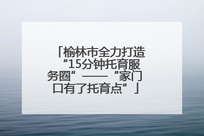 榆林市全力打造“15分钟托育服务圈”——“家门口有了托育点”