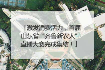 激发消费活力，首届山东省“齐鲁新农人”直播大赛完成集结！