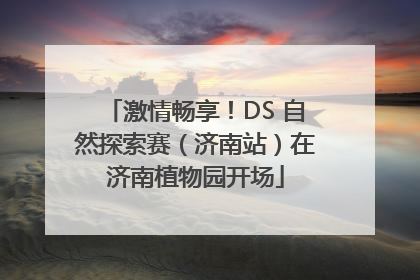 激情畅享！DS 自然探索赛（济南站）在济南植物园开场