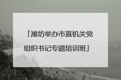 潍坊举办市直机关党组织书记专题培训班