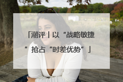 潮评丨以“战略敏捷”抢占“时差优势”