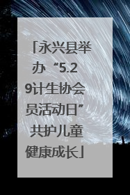 永兴县举办“5.29计生协会员活动日” 共护儿童健康成长