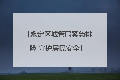 永定区城管局紧急排险 守护居民安全