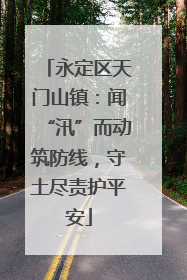 永定区天门山镇：闻“汛”而动筑防线，守土尽责护平安