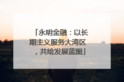 永明金融：以长期主义服务大湾区，共绘发展蓝图