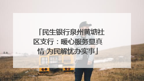 民生银行泉州黄塘社区支行：暖心服务显真情 为民解忧办实事
