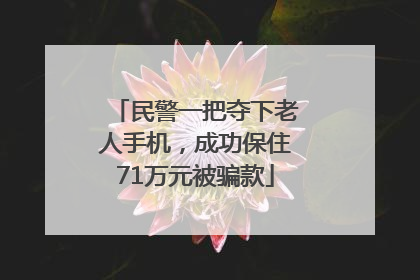 民警一把夺下老人手机，成功保住71万元被骗款