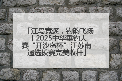 江岛竞逐，钓韵飞扬丨2025中华垂钓大赛“开沙岛杯”江苏南通选拔赛完美收杆