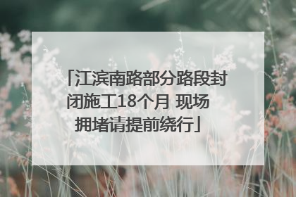 江滨南路部分路段封闭施工18个月 现场拥堵请提前绕行