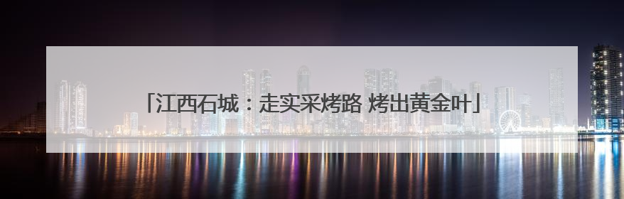 江西石城：走实采烤路 烤出黄金叶