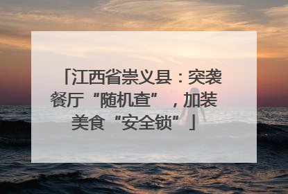 江西省崇义县：突袭餐厅“随机查”，加装美食“安全锁”