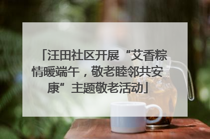 汪田社区开展“艾香粽情暖端午，敬老睦邻共安康”主题敬老活动