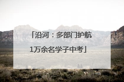 沿河：多部门护航1万余名学子中考
