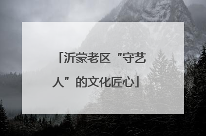 沂蒙老区“守艺人”的文化匠心