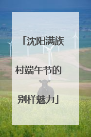 沈阳满族村端午节的别样魅力