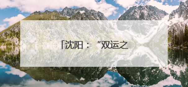 沈阳：“双运之城”活力绽放