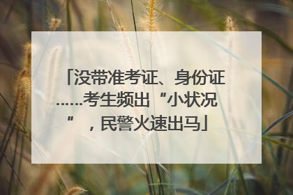 没带准考证、身份证……考生频出“小状况”，民警火速出马