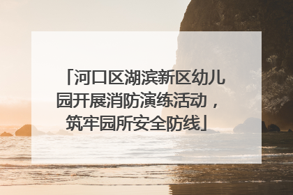 河口区湖滨新区幼儿园开展消防演练活动，筑牢园所安全防线