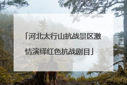 河北太行山抗战景区激情演绎红色抗战剧目