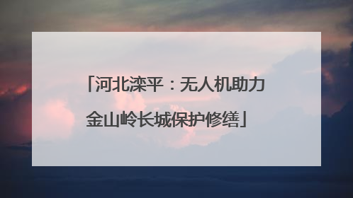 河北滦平：无人机助力金山岭长城保护修缮