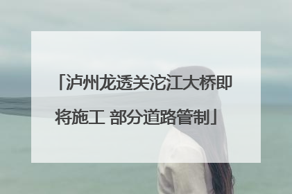 泸州龙透关沱江大桥即将施工 部分道路管制