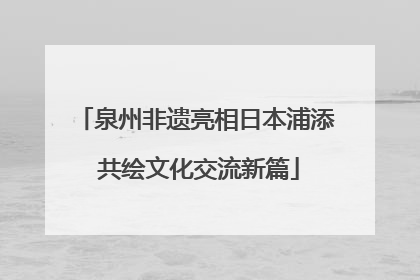 泉州非遗亮相日本浦添 共绘文化交流新篇