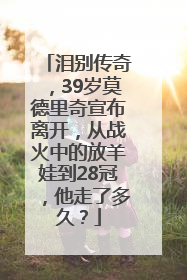 泪别传奇，39岁莫德里奇宣布离开，从战火中的放羊娃到28冠，他走了多久？