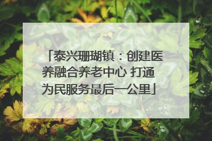 泰兴珊瑚镇：创建医养融合养老中心 打通为民服务最后一公里