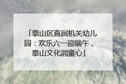 泰山区直属机关幼儿园：欢乐六一迎端午，泰山文化润童心