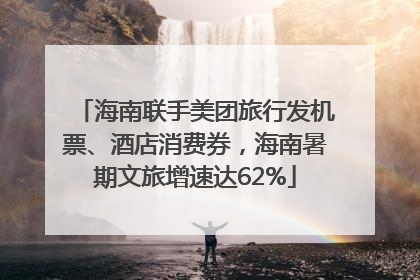 海南联手美团旅行发机票、酒店消费券，海南暑期文旅增速达62%