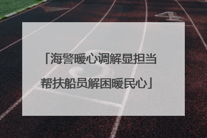 海警暖心调解显担当 帮扶船员解困暖民心