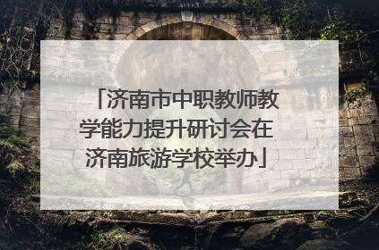 济南市中职教师教学能力提升研讨会在济南旅游学校举办