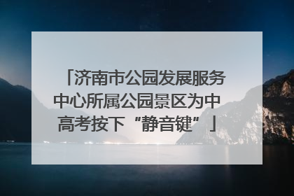 济南市公园发展服务中心所属公园景区为中高考按下“静音键”