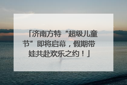 济南方特“超级儿童节”即将启幕，假期带娃共赴欢乐之约！