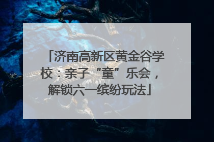 济南高新区黄金谷学校：亲子“童”乐会，解锁六一缤纷玩法