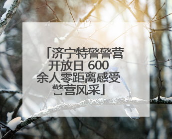 济宁特警警营开放日 600余人零距离感受警营风采