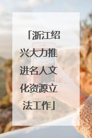 浙江绍兴大力推进名人文化资源立法工作