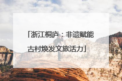 浙江桐庐：非遗赋能古村焕发文旅活力