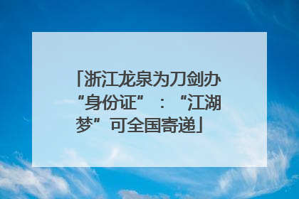 浙江龙泉为刀剑办“身份证”：“江湖梦”可全国寄递
