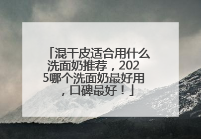 混干皮适合用什么洗面奶推荐，2025哪个洗面奶最好用，口碑最好！