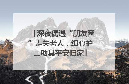 深夜偶遇“朋友圈”走失老人，细心护士助其平安归家