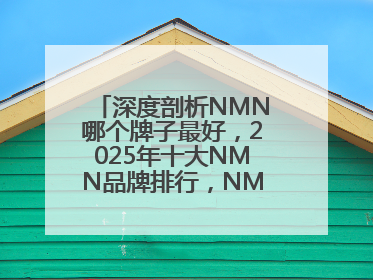 深度剖析NMN哪个牌子最好，2025年十大NMN品牌排行，NMN该怎么选