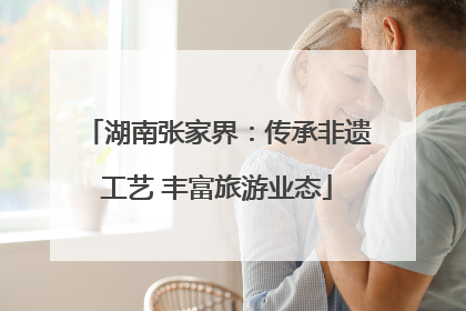 湖南张家界：传承非遗工艺 丰富旅游业态
